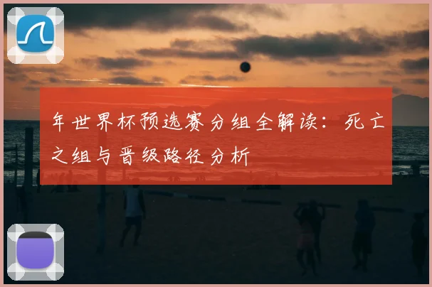 年世界杯预选赛分组全解读：死亡之组与晋级路径分析