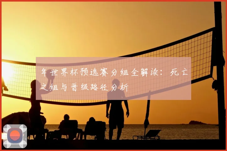 年世界杯预选赛分组全解读：死亡之组与晋级路径分析