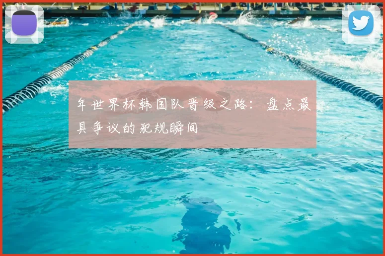 年世界杯韩国队晋级之路：盘点最具争议的犯规瞬间