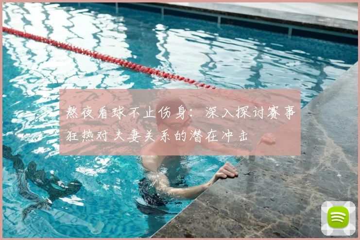 熬夜看球不止伤身：深入探讨赛事狂热对夫妻关系的潜在冲击