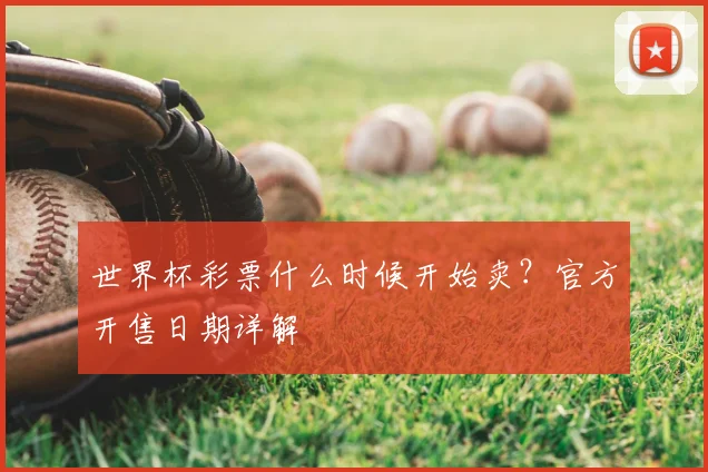 世界杯彩票什么时候开始卖？官方开售日期详解