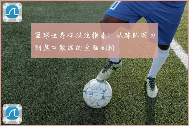 篮球世界杯投注指南:从球队实力到盘口数据的全面剖析
