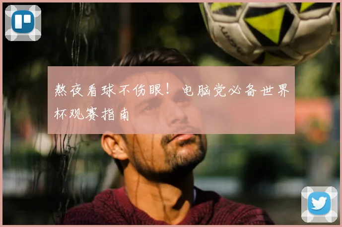 熬夜看球不伤眼!电脑党必备世界杯观赛指南