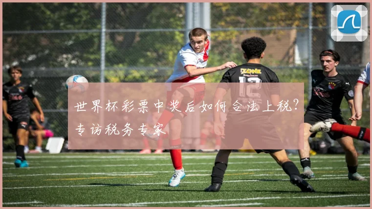世界杯彩票中奖后如何合法上税？专访税务专家