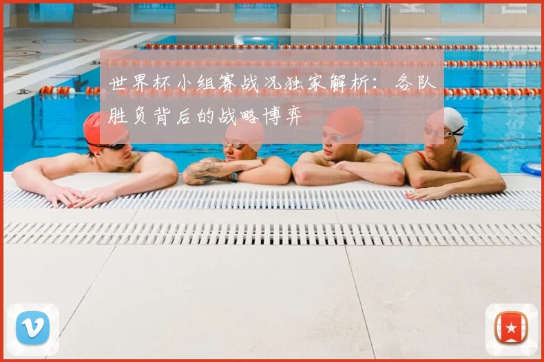 世界杯小组赛战况独家解析：各队胜负背后的战略博弈