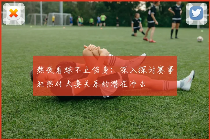 熬夜看球不止伤身:深入探讨赛事狂热对夫妻关系的潜在冲击