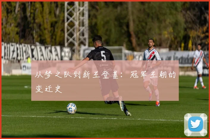 从梦之队到新王登基:冠军王朝的变迁史