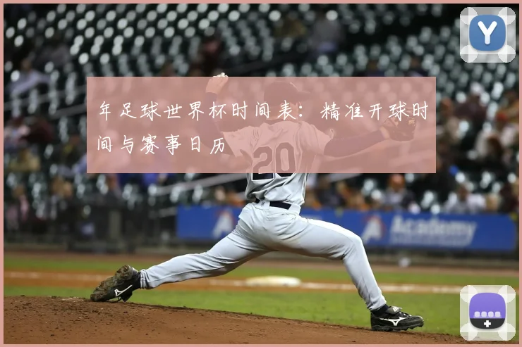 年足球世界杯时间表:精准开球时间与赛事日历